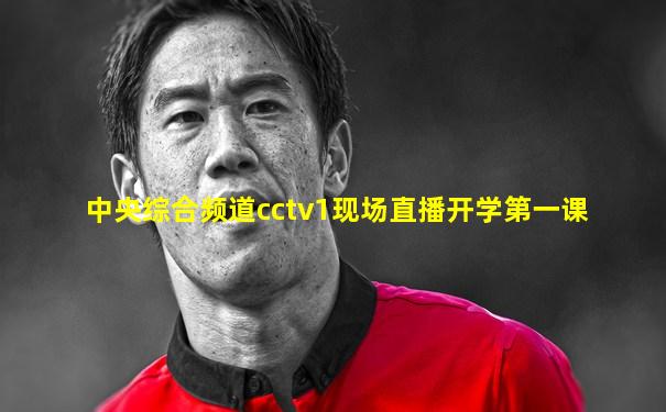 中央综合频道cctv1现场直播开学第一课
