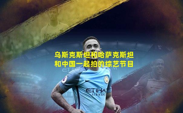 乌斯克斯坦和哈萨克斯坦和中国一起拍的综艺节目