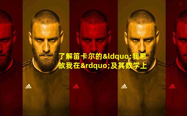 了解笛卡尔的“我思故我在”及其数学上的造诣