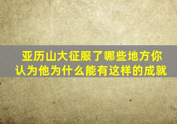 亚历山大征服了哪些地方你认为他为什么能有这样的成就