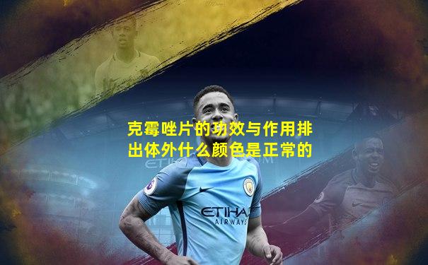 克霉唑片的功效与作用排出体外什么颜色是正常的