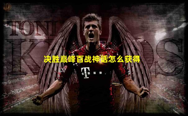 决胜巅峰百战神话怎么获得
