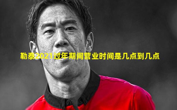 勒泰2021过年期间营业时间是几点到几点