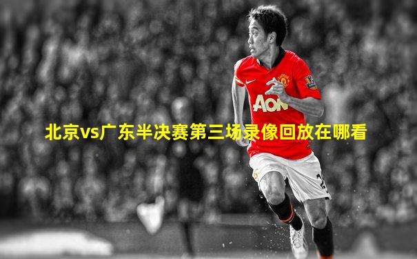 北京vs广东半决赛第三场录像回放在哪看