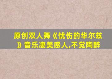 原创双人舞《忧伤的华尔兹》音乐凄美感人,不觉陶醉