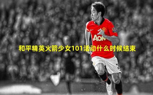 和平精英火箭少女101活动什么时候结束
