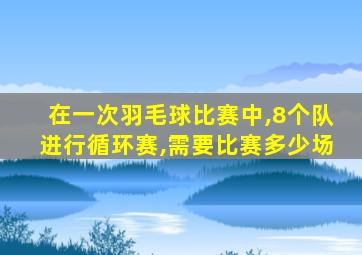 在一次羽毛球比赛中,8个队进行循环赛,需要比赛多少场