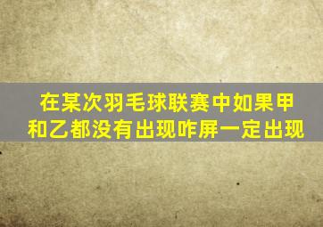 在某次羽毛球联赛中如果甲和乙都没有出现咋屏一定出现