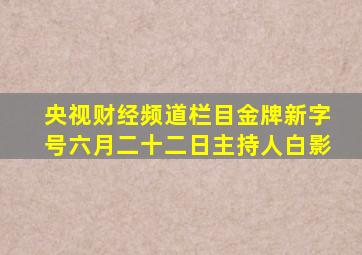 央视财经频道栏目金牌新字号六月二十二日主持人白影