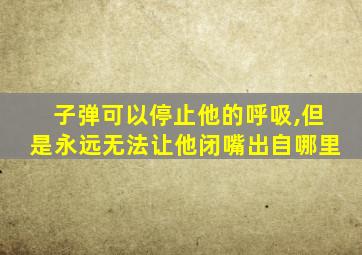 子弹可以停止他的呼吸,但是永远无法让他闭嘴出自哪里