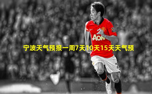 宁波天气预报一周7天10天15天天气预