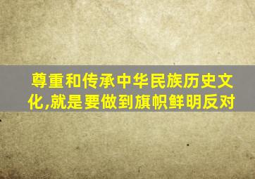 尊重和传承中华民族历史文化,就是要做到旗帜鲜明反对