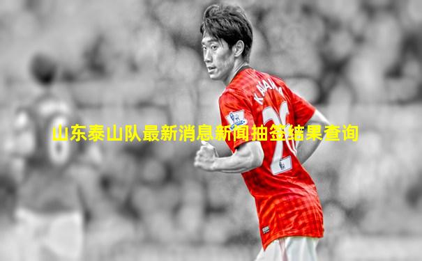 山东泰山队最新消息新闻抽签结果查询