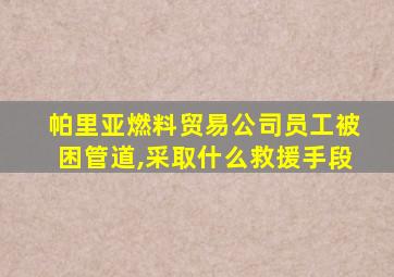 帕里亚燃料贸易公司员工被困管道,采取什么救援手段
