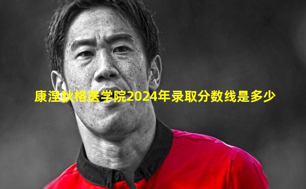 康涅狄格医学院2024年录取分数线是多少