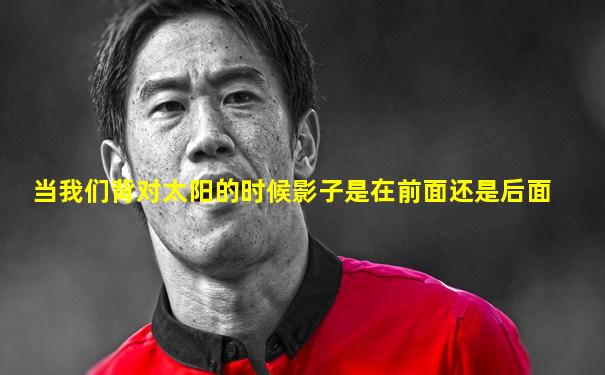 当我们背对太阳的时候影子是在前面还是后面