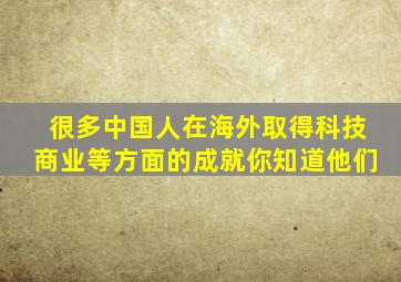 很多中国人在海外取得科技商业等方面的成就你知道他们
