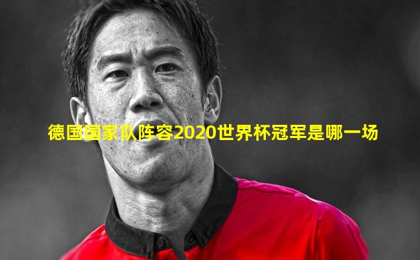 德国国家队阵容2020世界杯冠军是哪一场