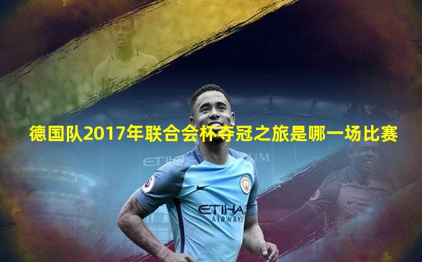 德国队2017年联合会杯夺冠之旅是哪一场比赛