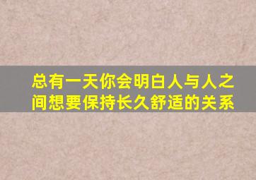 总有一天你会明白人与人之间想要保持长久舒适的关系