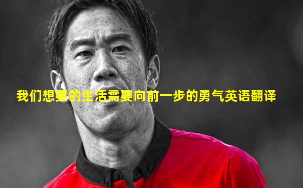 我们想要的生活需要向前一步的勇气英语翻译