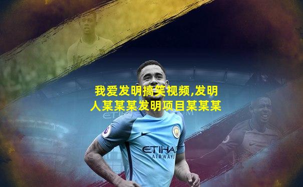 我爱发明搞笑视频,发明人某某某发明项目某某某