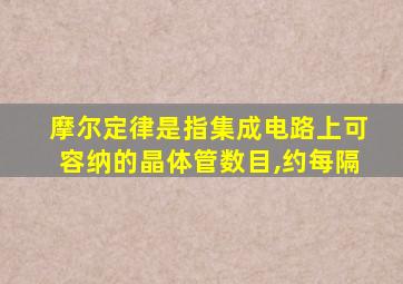 摩尔定律是指集成电路上可容纳的晶体管数目,约每隔