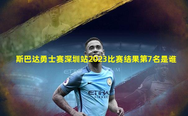 斯巴达勇士赛深圳站2023比赛结果第7名是谁