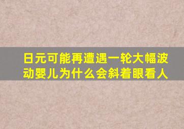 日元可能再遭遇一轮大幅波动婴儿为什么会斜着眼看人