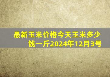 最新玉米价格今天玉米多少钱一斤2024年12月3号