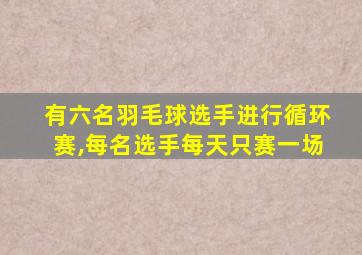 有六名羽毛球选手进行循环赛,每名选手每天只赛一场