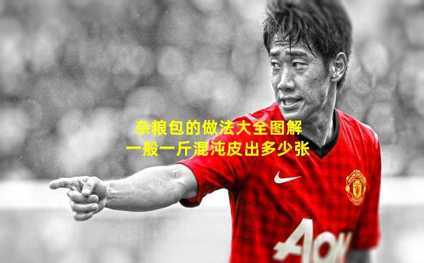 杂粮包的做法大全图解一般一斤混沌皮出多少张