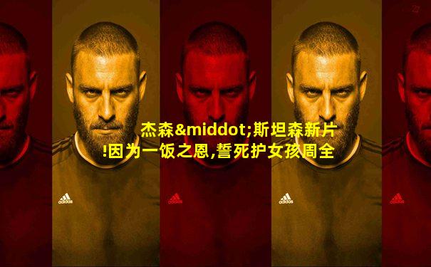 杰森·斯坦森新片!因为一饭之恩,誓死护女孩周全!