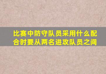 比赛中防守队员采用什么配合时要从两名进攻队员之间