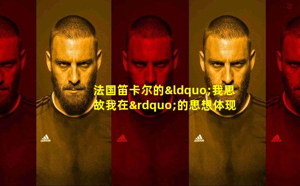法国笛卡尔的“我思故我在”的思想体现了
