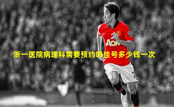 浙一医院病理科需要预约吗挂号多少钱一次