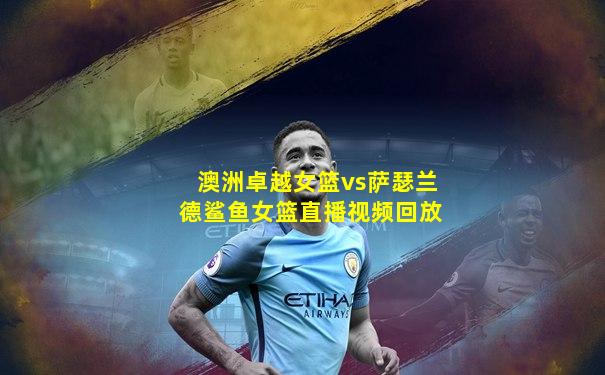 澳洲卓越女篮vs萨瑟兰德鲨鱼女篮直播视频回放