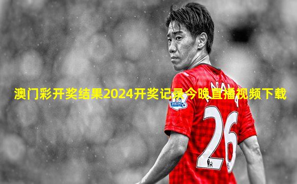 澳门彩开奖结果2024开奖记录今晚直播视频下载