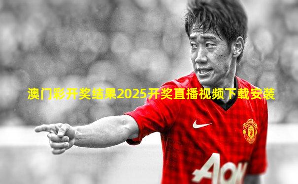 澳门彩开奖结果2025开奖直播视频下载安装