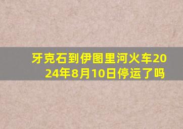 牙克石到伊图里河火车2024年8月10日停运了吗