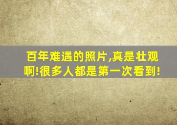 百年难遇的照片,真是壮观啊!很多人都是第一次看到!