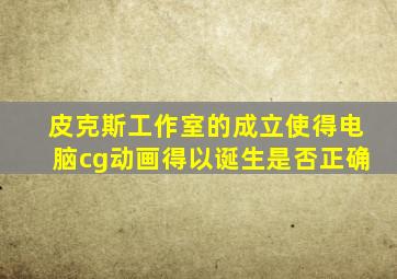 皮克斯工作室的成立使得电脑cg动画得以诞生是否正确