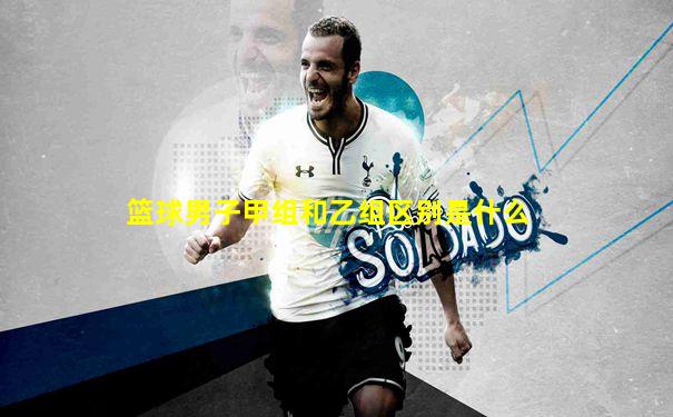 篮球男子甲组和乙组区别是什么
