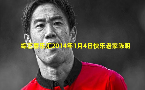 综艺喜乐汇2014年1月4日快乐老家陈明