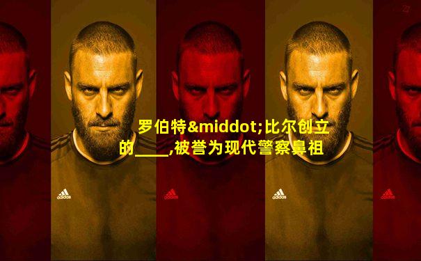 罗伯特·比尔创立的____,被誉为现代警察鼻祖