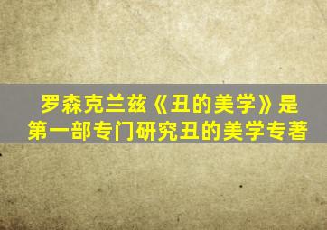 罗森克兰兹《丑的美学》是第一部专门研究丑的美学专著