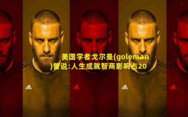 美国学者戈尔曼(goleman)曾说:人生成就智商影响占20