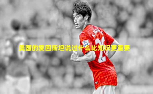 美国的爱因斯坦说过什么比知识更重要