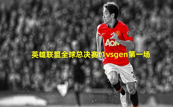 英雄联盟全球总决赛t1vsgen第一场