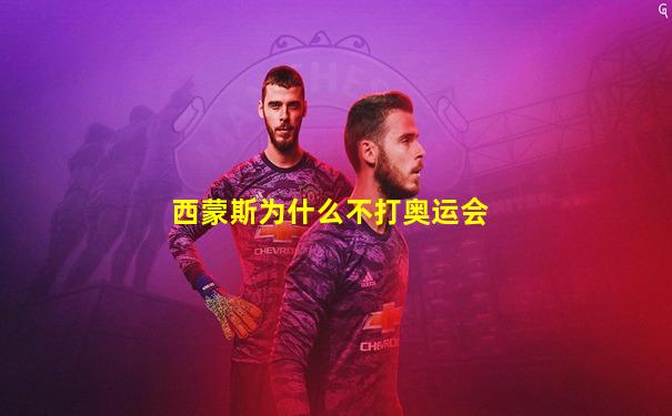 西蒙斯为什么不打奥运会